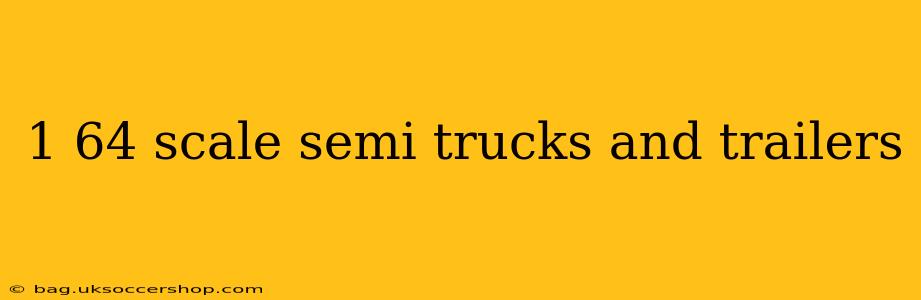 1 64 scale semi trucks and trailers