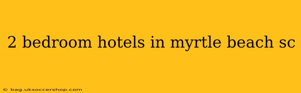 2 bedroom hotels in myrtle beach sc