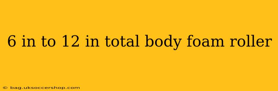 6 in to 12 in total body foam roller