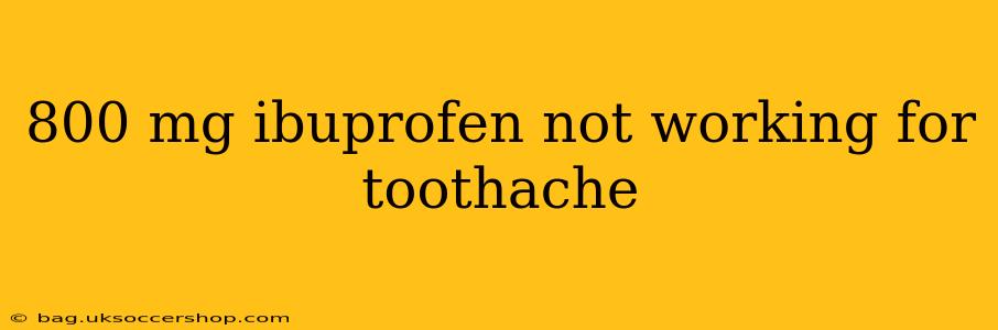 800 mg ibuprofen not working for toothache