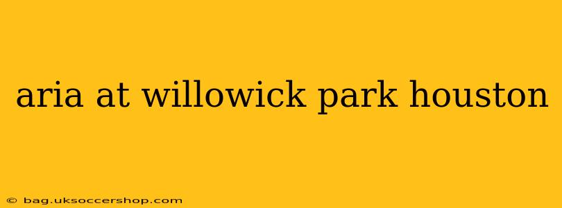 aria at willowick park houston