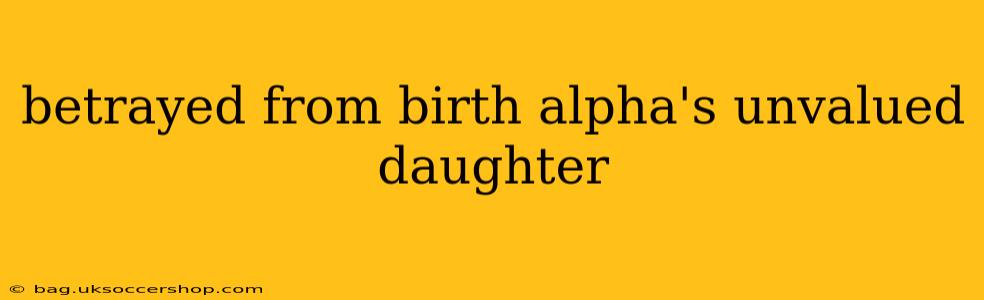 betrayed from birth alpha's unvalued daughter