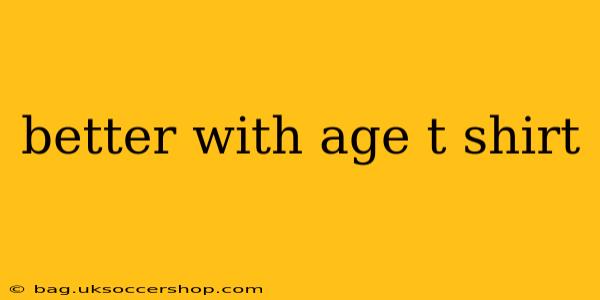 better with age t shirt
