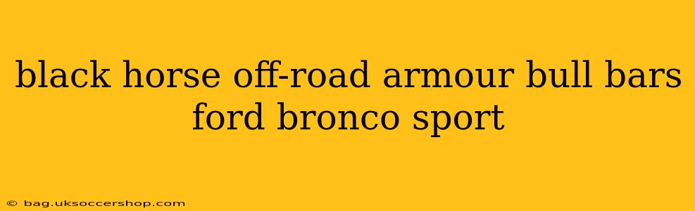 black horse off-road armour bull bars ford bronco sport