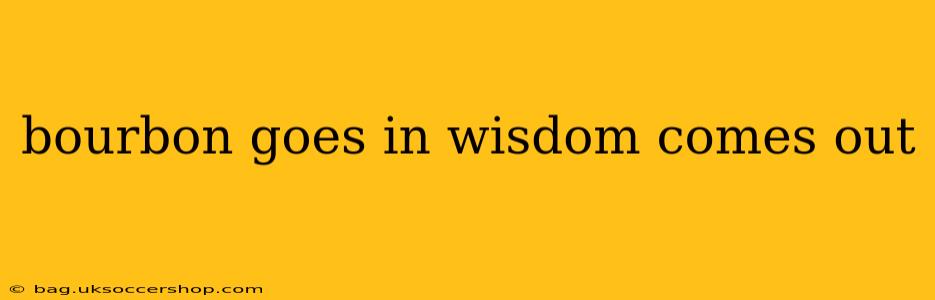 bourbon goes in wisdom comes out