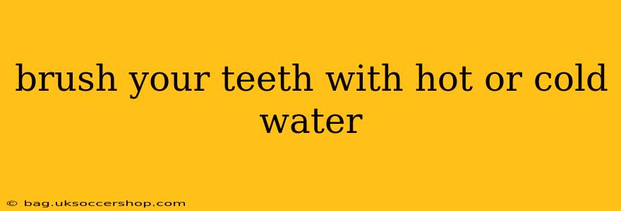 brush your teeth with hot or cold water