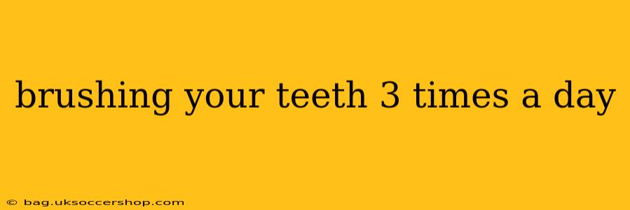 brushing your teeth 3 times a day