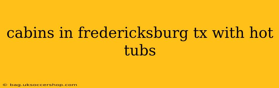 cabins in fredericksburg tx with hot tubs