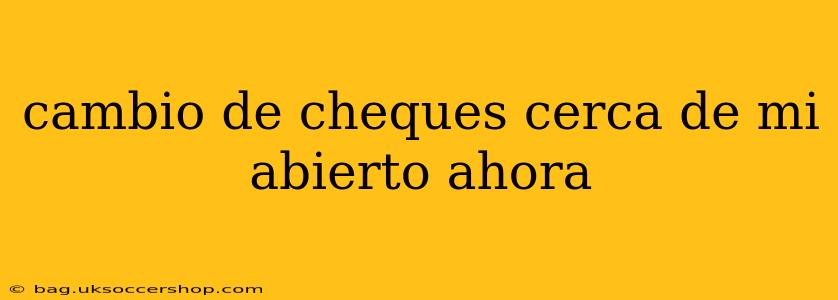 cambio de cheques cerca de mi abierto ahora