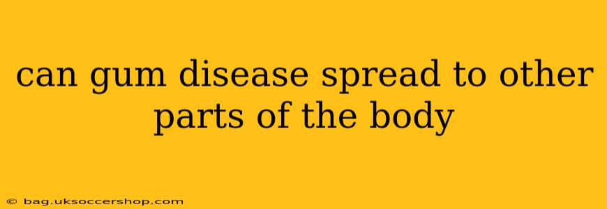 can gum disease spread to other parts of the body
