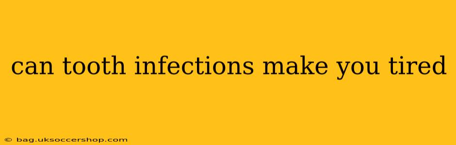 can tooth infections make you tired