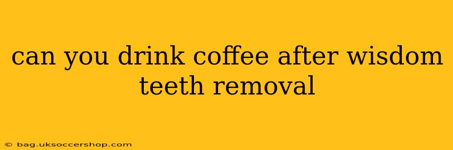 can you drink coffee after wisdom teeth removal