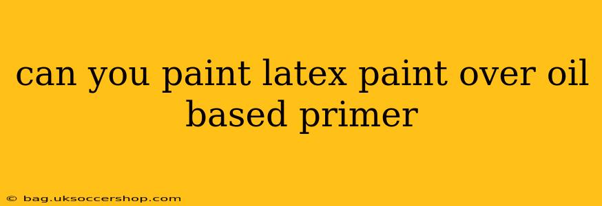 can you paint latex paint over oil based primer