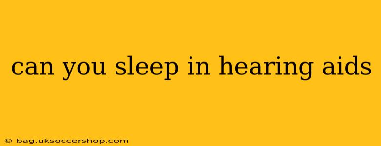 can you sleep in hearing aids