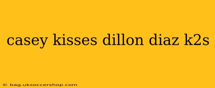 casey kisses dillon diaz k2s