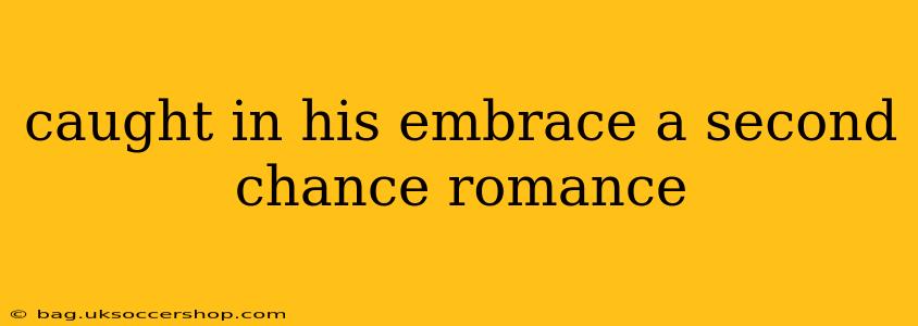 caught in his embrace a second chance romance