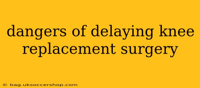 dangers of delaying knee replacement surgery