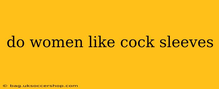 do women like cock sleeves