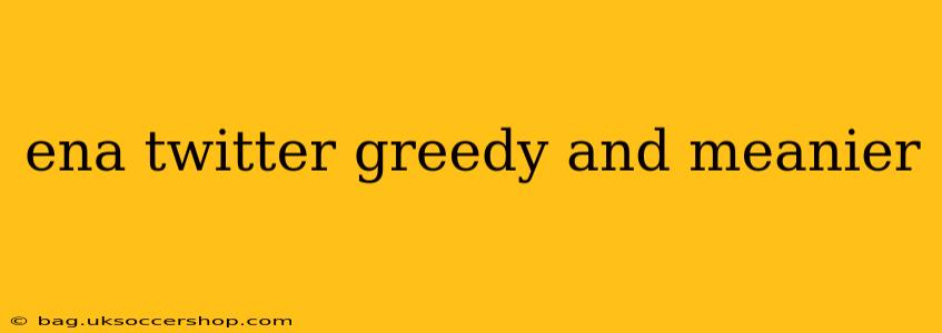 ena twitter greedy and meanier