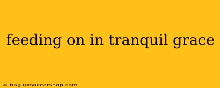 feeding on in tranquil grace