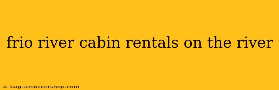 frio river cabin rentals on the river