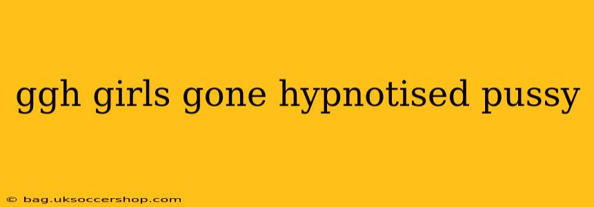 ggh girls gone hypnotised pussy ggh girls gone hypnotised pussy