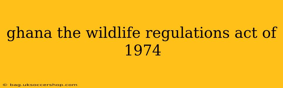 ghana the wildlife regulations act of 1974
