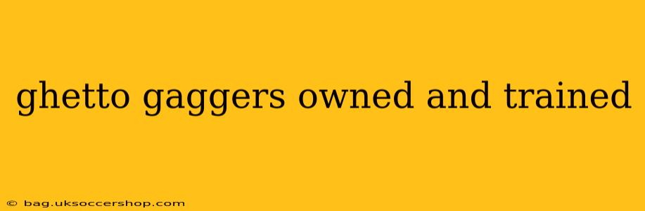 ghetto gaggers owned and trained