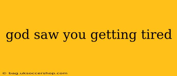 god saw you getting tired