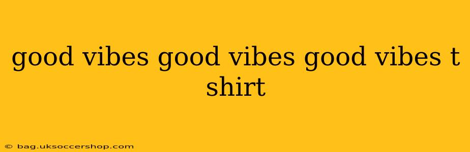 good vibes good vibes good vibes t shirt