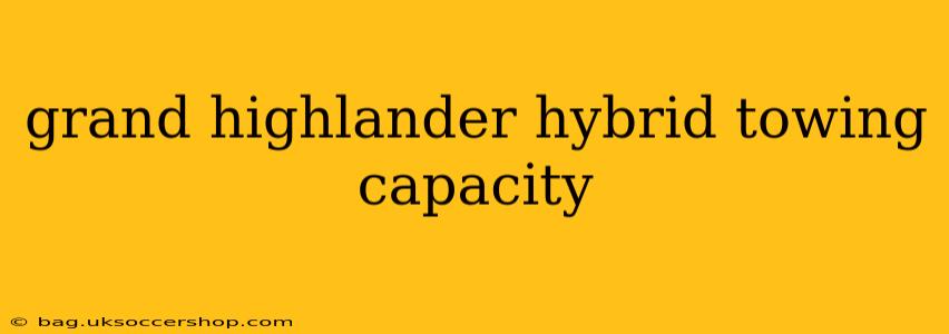 grand highlander hybrid towing capacity