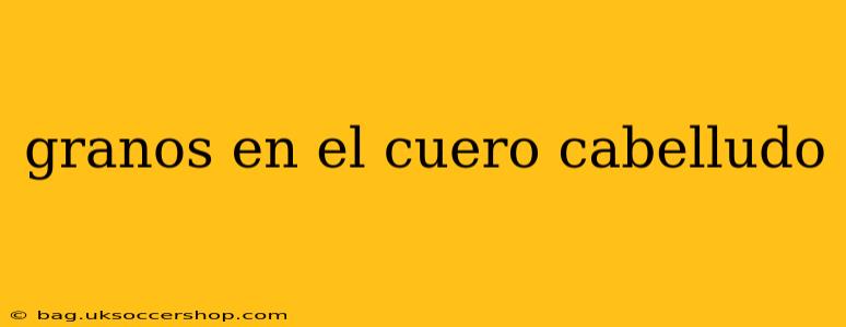 granos en el cuero cabelludo