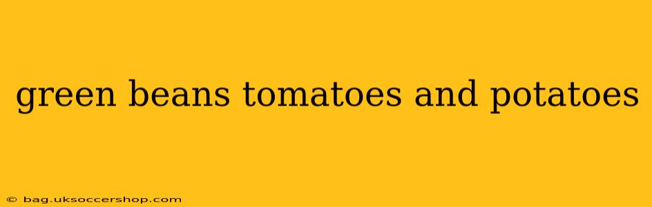 green beans tomatoes and potatoes
