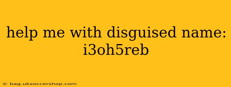 help me with disguised name: i3oh5reb