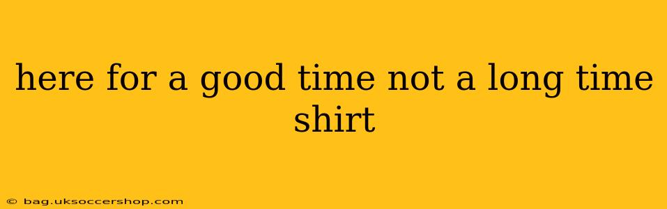 here for a good time not a long time shirt