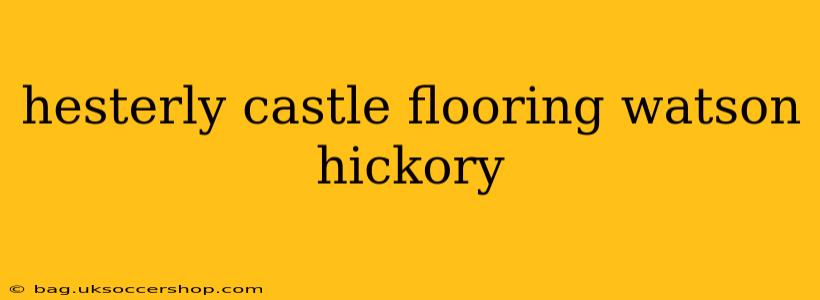 hesterly castle flooring watson hickory