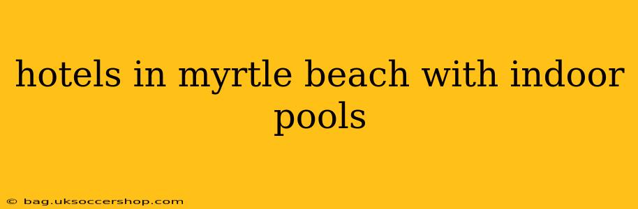 hotels in myrtle beach with indoor pools
