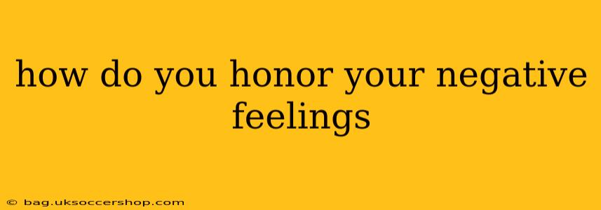 how do you honor your negative feelings