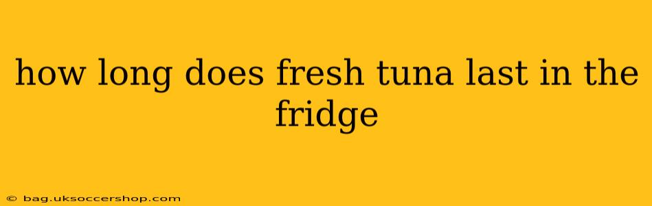 how long does fresh tuna last in the fridge
