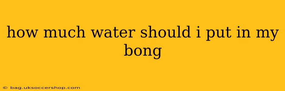 how much water should i put in my bong