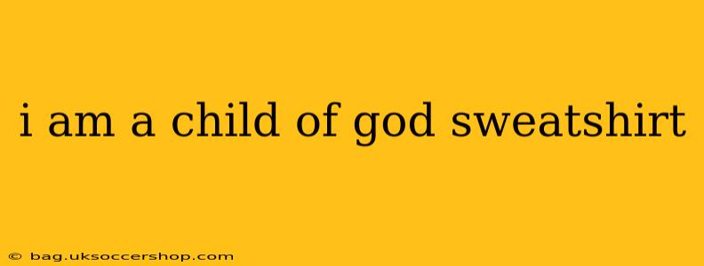 i am a child of god sweatshirt