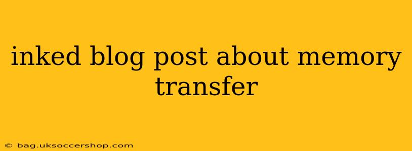inked blog post about memory transfer