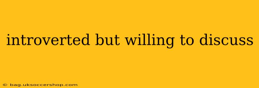 introverted but willing to discuss