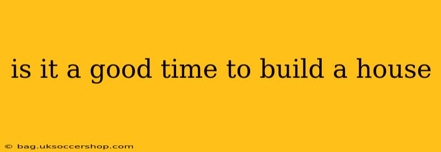 is it a good time to build a house