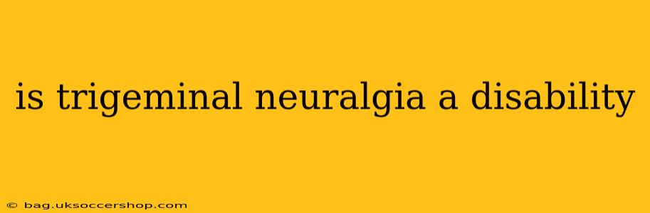 is trigeminal neuralgia a disability