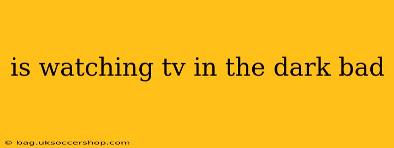 is watching tv in the dark bad