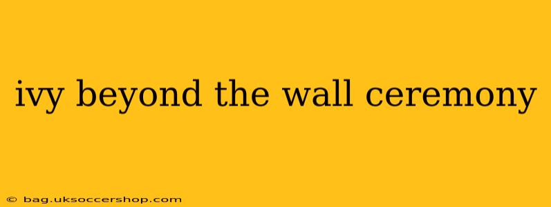 ivy beyond the wall ceremony