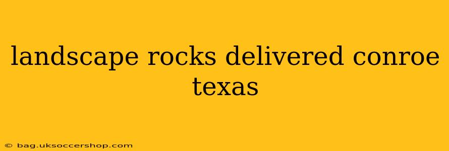 landscape rocks delivered conroe texas