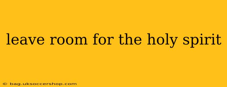 leave room for the holy spirit