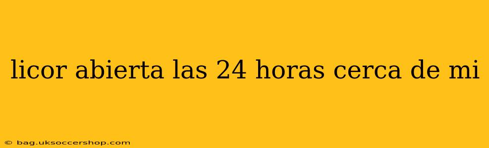 licor abierta las 24 horas cerca de mi